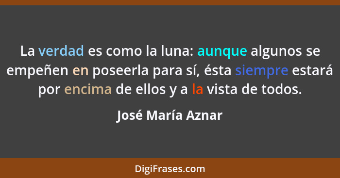 La verdad es como la luna: aunque algunos se empeñen en poseerla para sí, ésta siempre estará por encima de ellos y a la vista de t... - José María Aznar