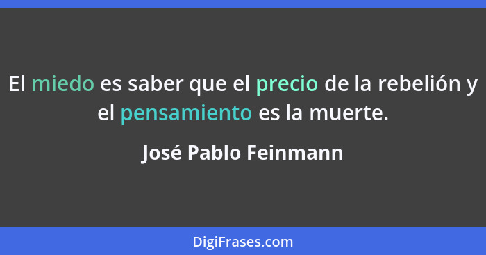 El miedo es saber que el precio de la rebelión y el pensamiento es la muerte.... - José Pablo Feinmann