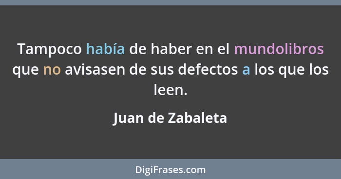 Tampoco había de haber en el mundolibros que no avisasen de sus defectos a los que los leen.... - Juan de Zabaleta