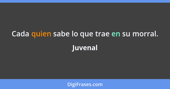 Cada quien sabe lo que trae en su morral.... - Juvenal