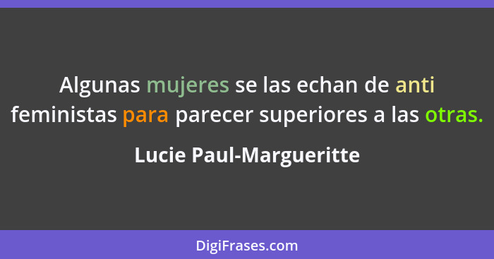 Algunas mujeres se las echan de anti feministas para parecer superiores a las otras.... - Lucie Paul-Margueritte