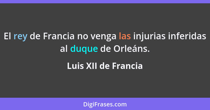 El rey de Francia no venga las injurias inferidas al duque de Orleáns.... - Luis XII de Francia