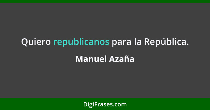 Quiero republicanos para la República.... - Manuel Azaña