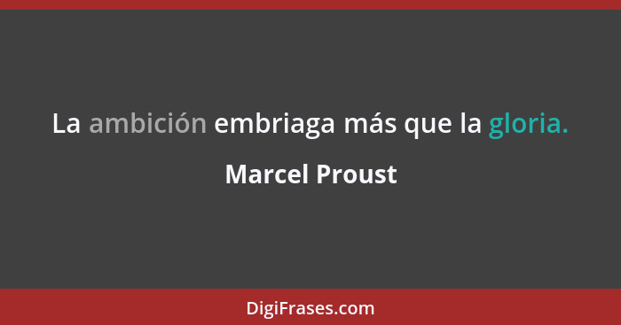 La ambición embriaga más que la gloria.... - Marcel Proust