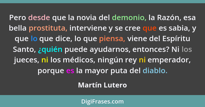 Pero desde que la novia del demonio, la Razón, esa bella prostituta, interviene y se cree que es sabia, y que lo que dice, lo que pien... - Martín Lutero