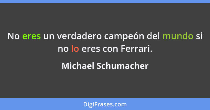No eres un verdadero campeón del mundo si no lo eres con Ferrari.... - Michael Schumacher