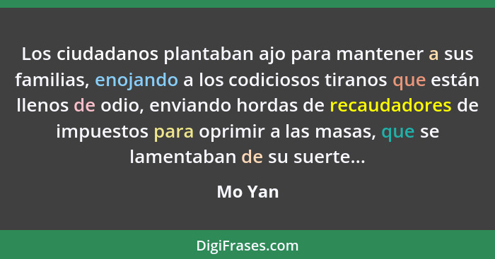 Los ciudadanos plantaban ajo para mantener a sus familias, enojando a los codiciosos tiranos que están llenos de odio, enviando hordas de rec... - Mo Yan