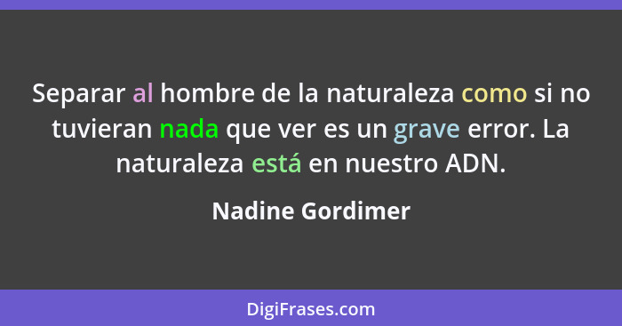 Separar al hombre de la naturaleza como si no tuvieran nada que ver es un grave error. La naturaleza está en nuestro ADN.... - Nadine Gordimer