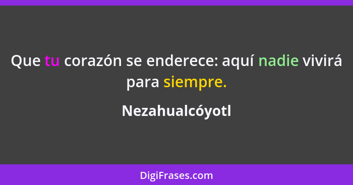 Que tu corazón se enderece: aquí nadie vivirá para siempre.... - Nezahualcóyotl