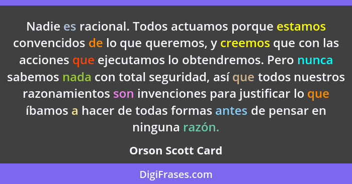 Nadie es racional. Todos actuamos porque estamos convencidos de lo que queremos, y creemos que con las acciones que ejecutamos lo o... - Orson Scott Card