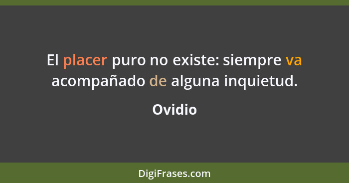 El placer puro no existe: siempre va acompañado de alguna inquietud.... - Ovidio