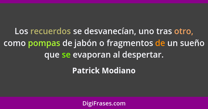 Los recuerdos se desvanecían, uno tras otro, como pompas de jabón o fragmentos de un sueño que se evaporan al despertar.... - Patrick Modiano