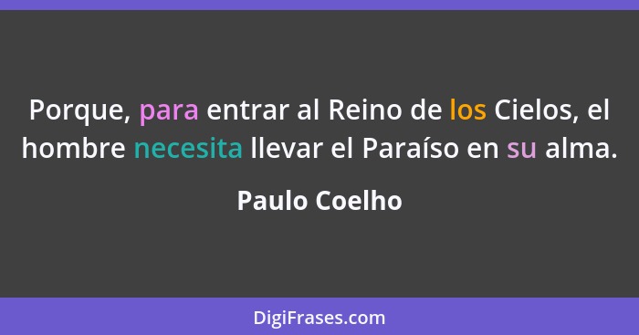 Porque, para entrar al Reino de los Cielos, el hombre necesita llevar el Paraíso en su alma.... - Paulo Coelho