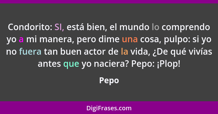 Condorito: SI, está bien, el mundo lo comprendo yo a mi manera, pero dime una cosa, pulpo: si yo no fuera tan buen actor de la vida, ¿De qué vi... - Pepo