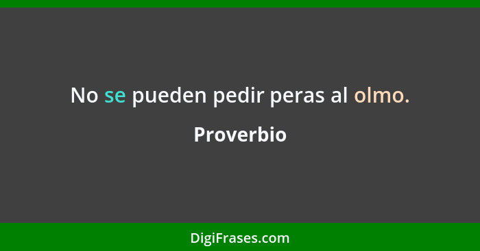 No se pueden pedir peras al olmo.... - Proverbio