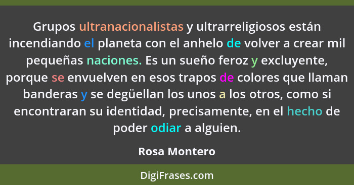 Grupos ultranacionalistas y ultrarreligiosos están incendiando el planeta con el anhelo de volver a crear mil pequeñas naciones. Es un... - Rosa Montero