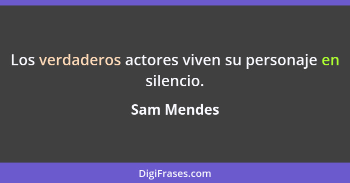 Los verdaderos actores viven su personaje en silencio.... - Sam Mendes
