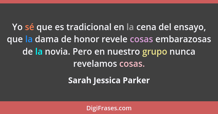 Yo sé que es tradicional en la cena del ensayo, que la dama de honor revele cosas embarazosas de la novia. Pero en nuestro grup... - Sarah Jessica Parker