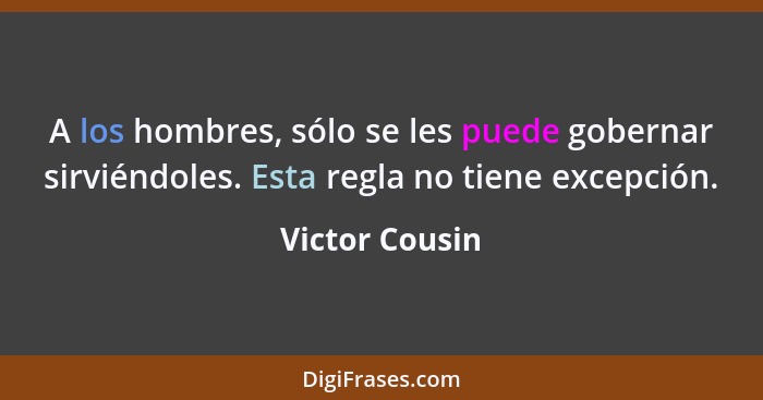 A los hombres, sólo se les puede gobernar sirviéndoles. Esta regla no tiene excepción.... - Victor Cousin