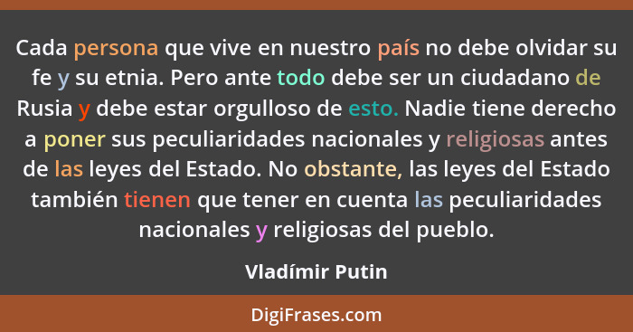 Cada persona que vive en nuestro país no debe olvidar su fe y su etnia. Pero ante todo debe ser un ciudadano de Rusia y debe estar or... - Vladímir Putin