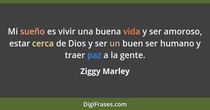 Mi sueño es vivir una buena vida y ser amoroso, estar cerca de Dios y ser un buen ser humano y traer paz a la gente.... - Ziggy Marley