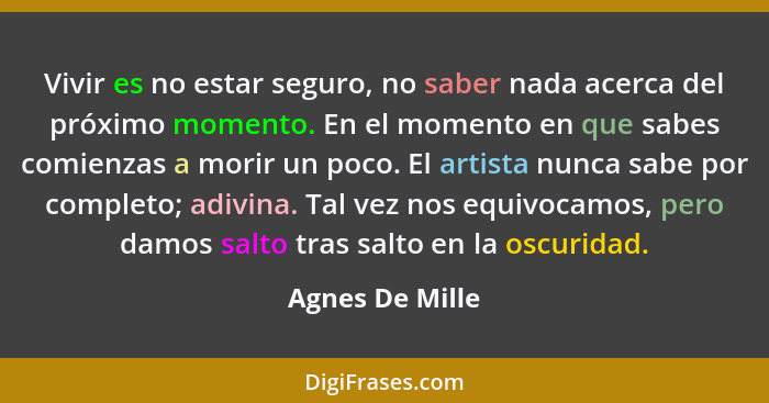 Vivir es no estar seguro, no saber nada acerca del próximo momento. En el momento en que sabes comienzas a morir un poco. El artista... - Agnes De Mille