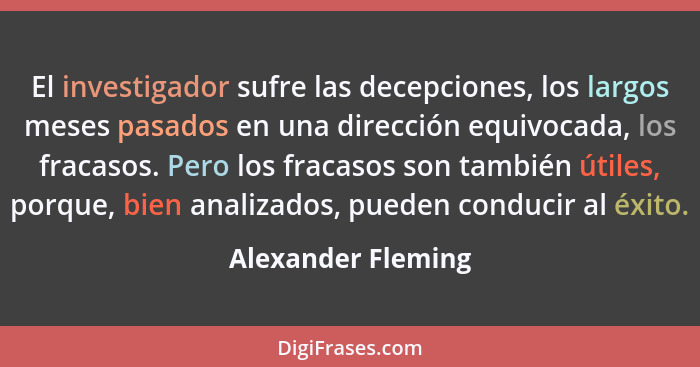El investigador sufre las decepciones, los largos meses pasados en una dirección equivocada, los fracasos. Pero los fracasos son t... - Alexander Fleming