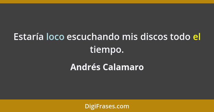 Estaría loco escuchando mis discos todo el tiempo.... - Andrés Calamaro