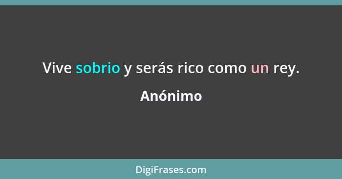 Vive sobrio y serás rico como un rey.... - Anónimo