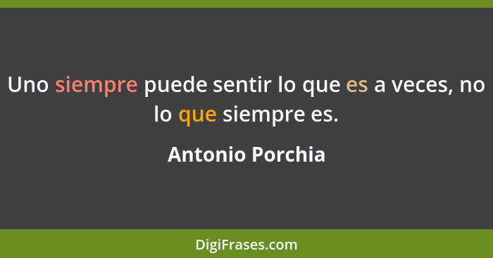 Uno siempre puede sentir lo que es a veces, no lo que siempre es.... - Antonio Porchia