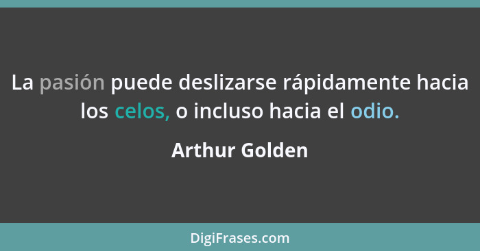 La pasión puede deslizarse rápidamente hacia los celos, o incluso hacia el odio.... - Arthur Golden