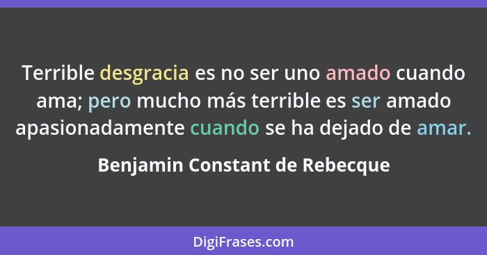 Terrible desgracia es no ser uno amado cuando ama; pero mucho más terrible es ser amado apasionadamente cuando se ha d... - Benjamin Constant de Rebecque