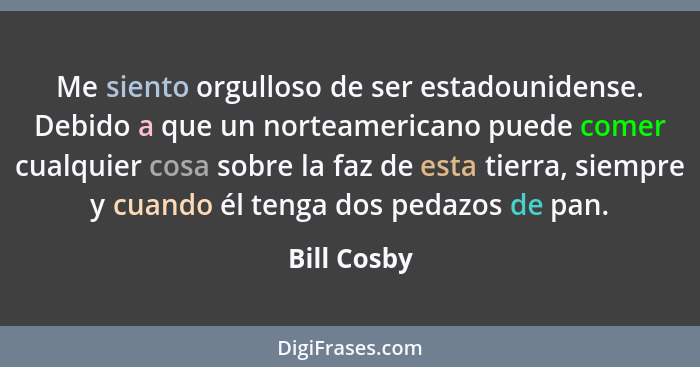 Me siento orgulloso de ser estadounidense. Debido a que un norteamericano puede comer cualquier cosa sobre la faz de esta tierra, siempre... - Bill Cosby