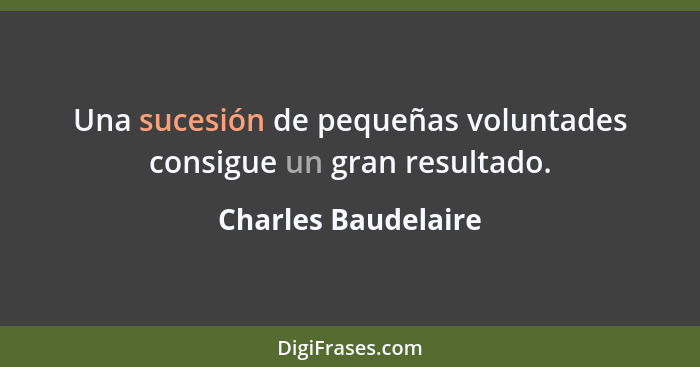 Una sucesión de pequeñas voluntades consigue un gran resultado.... - Charles Baudelaire