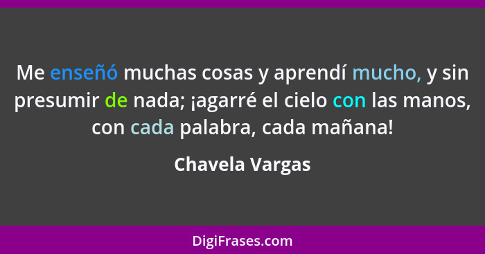 Me enseñó muchas cosas y aprendí mucho, y sin presumir de nada; ¡agarré el cielo con las manos, con cada palabra, cada mañana!... - Chavela Vargas