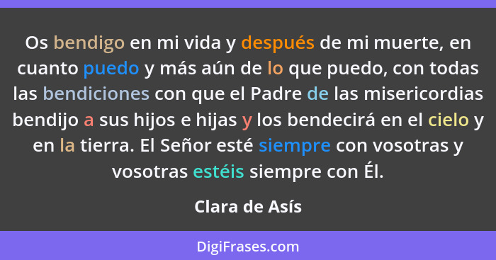 Os bendigo en mi vida y después de mi muerte, en cuanto puedo y más aún de lo que puedo, con todas las bendiciones con que el Padre de... - Clara de Asís