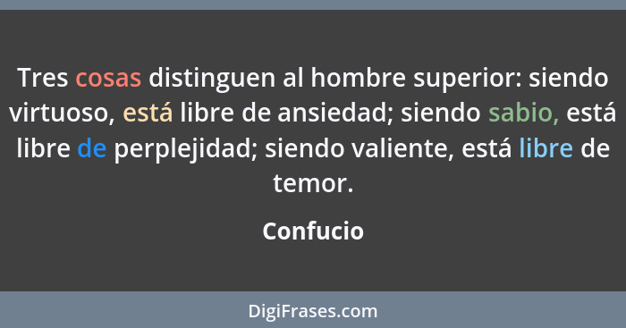 Tres cosas distinguen al hombre superior: siendo virtuoso, está libre de ansiedad; siendo sabio, está libre de perplejidad; siendo valiente... - Confucio