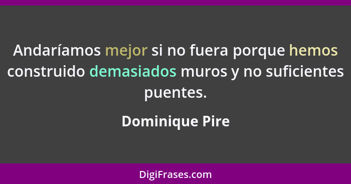 Andaríamos mejor si no fuera porque hemos construido demasiados muros y no suficientes puentes.... - Dominique Pire