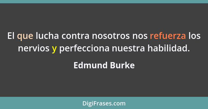 El que lucha contra nosotros nos refuerza los nervios y perfecciona nuestra habilidad.... - Edmund Burke