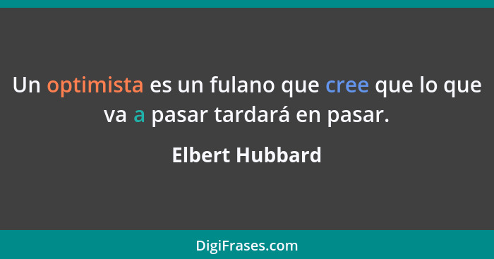 Un optimista es un fulano que cree que lo que va a pasar tardará en pasar.... - Elbert Hubbard