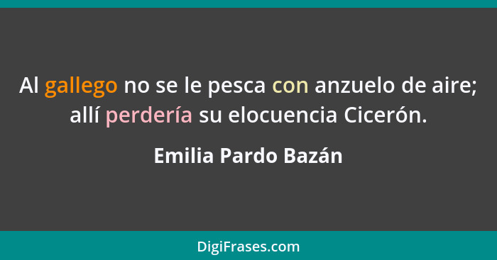 Al gallego no se le pesca con anzuelo de aire; allí perdería su elocuencia Cicerón.... - Emilia Pardo Bazán