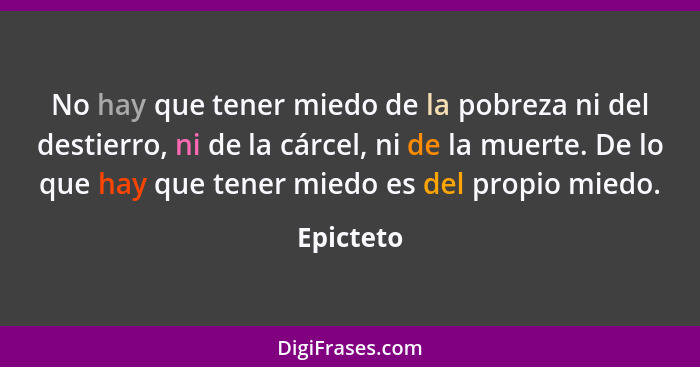 No hay que tener miedo de la pobreza ni del destierro, ni de la cárcel, ni de la muerte. De lo que hay que tener miedo es del propio miedo.... - Epicteto