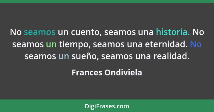 No seamos un cuento, seamos una historia. No seamos un tiempo, seamos una eternidad. No seamos un sueño, seamos una realidad.... - Frances Ondiviela