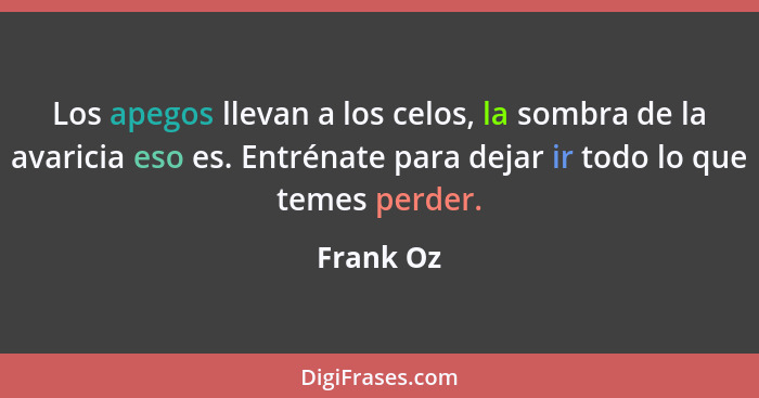 Los apegos llevan a los celos, la sombra de la avaricia eso es. Entrénate para dejar ir todo lo que temes perder.... - Frank Oz