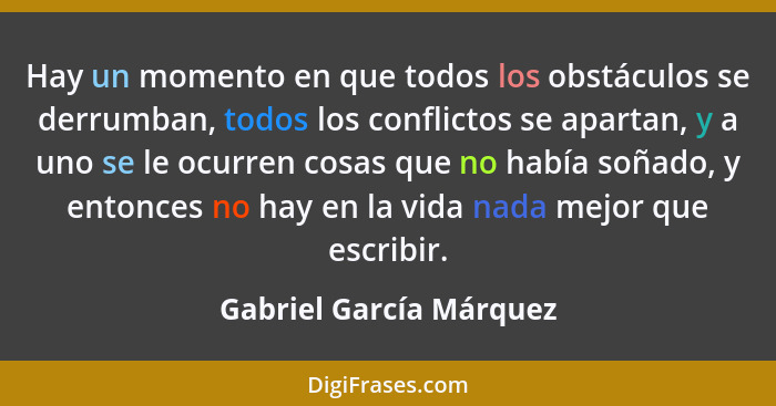 Hay un momento en que todos los obstáculos se derrumban, todos los conflictos se apartan, y a uno se le ocurren cosas que no... - Gabriel García Márquez