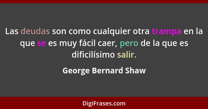 Las deudas son como cualquier otra trampa en la que se es muy fácil caer, pero de la que es dificilísimo salir.... - George Bernard Shaw