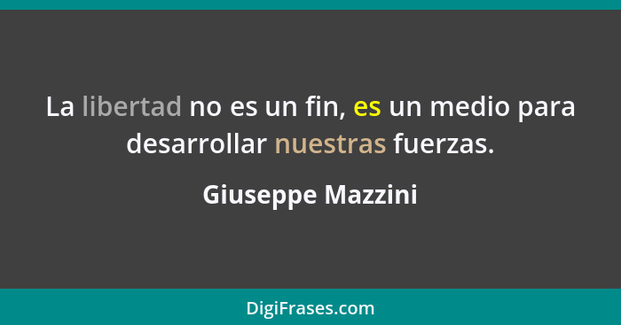 La libertad no es un fin, es un medio para desarrollar nuestras fuerzas.... - Giuseppe Mazzini