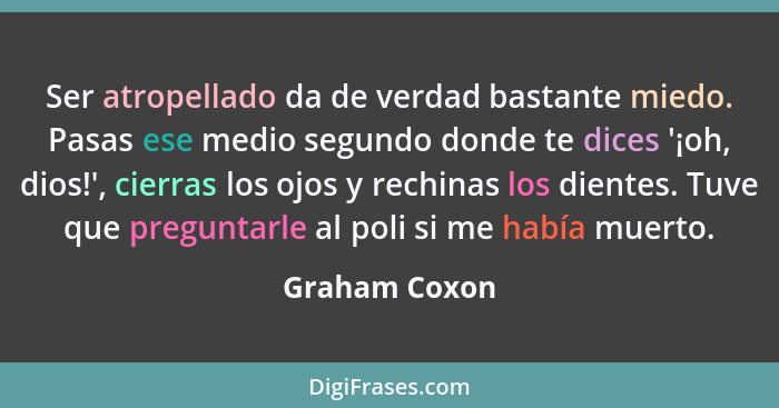 Ser atropellado da de verdad bastante miedo. Pasas ese medio segundo donde te dices '¡oh, dios!', cierras los ojos y rechinas los dient... - Graham Coxon