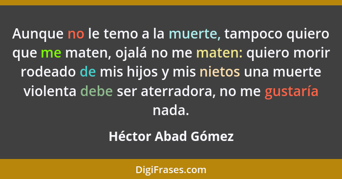 Aunque no le temo a la muerte, tampoco quiero que me maten, ojalá no me maten: quiero morir rodeado de mis hijos y mis nietos una... - Héctor Abad Gómez