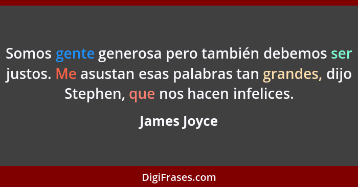Somos gente generosa pero también debemos ser justos. Me asustan esas palabras tan grandes, dijo Stephen, que nos hacen infelices.... - James Joyce